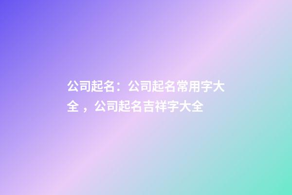 公司起名：公司起名常用字大全，公司起名吉祥字大全-第1張-公司起名-玄機派